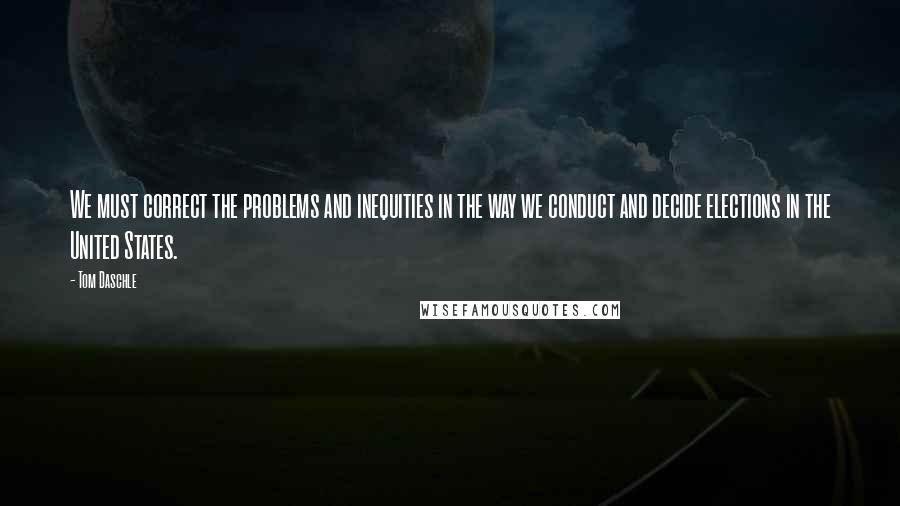 Tom Daschle quotes: We must correct the problems and inequities in the way we conduct and decide elections in the United States.