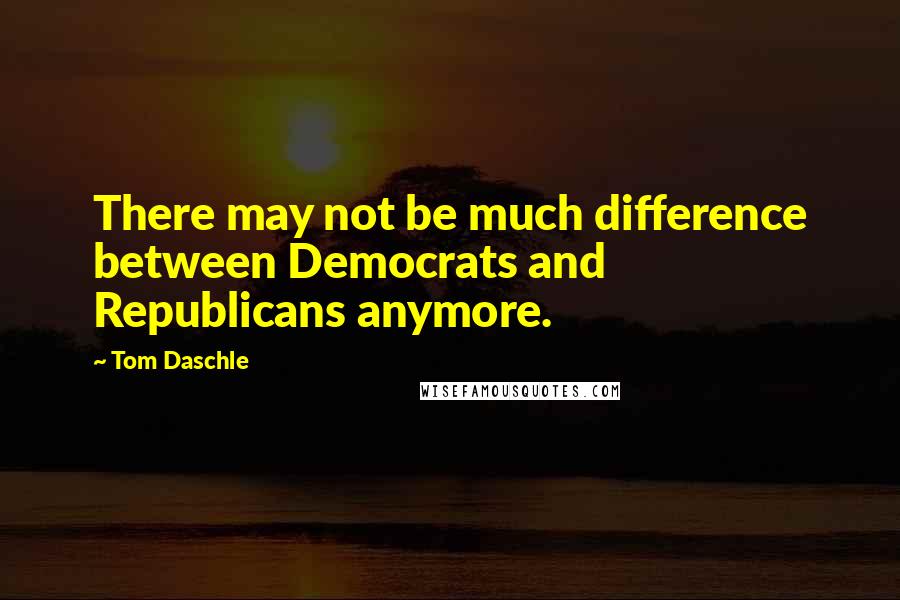 Tom Daschle quotes: There may not be much difference between Democrats and Republicans anymore.