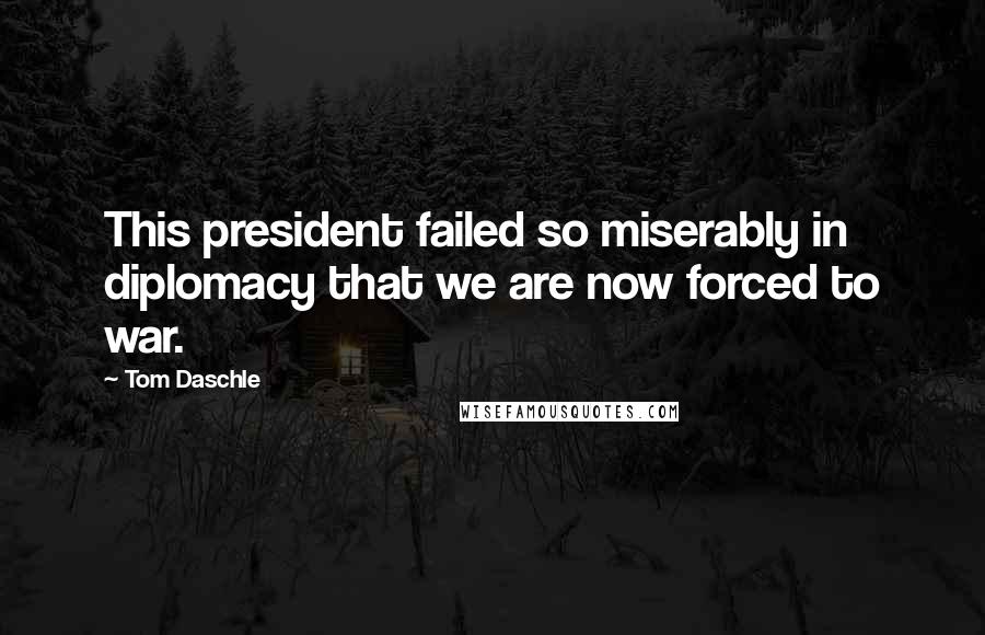 Tom Daschle quotes: This president failed so miserably in diplomacy that we are now forced to war.