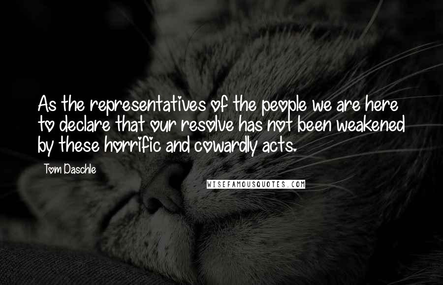 Tom Daschle quotes: As the representatives of the people we are here to declare that our resolve has not been weakened by these horrific and cowardly acts. Tom Daschle quotes: As the representatives of the people we are here to declare that our resolve has not been weakened by these horrific and cowardly acts.