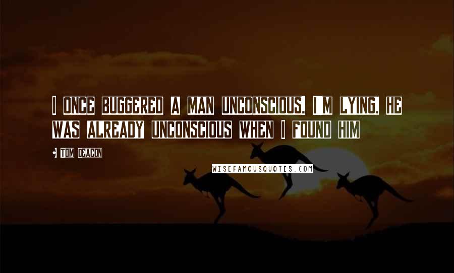 Tom Deacon quotes: I once buggered a man unconscious. I'm lying, he was already unconscious when I found him