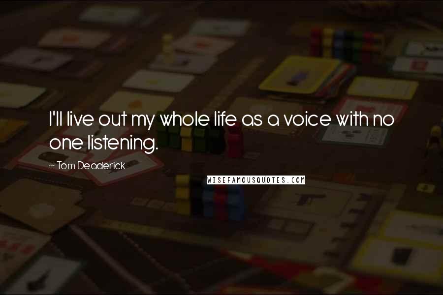 Tom Deaderick quotes: I'll live out my whole life as a voice with no one listening.