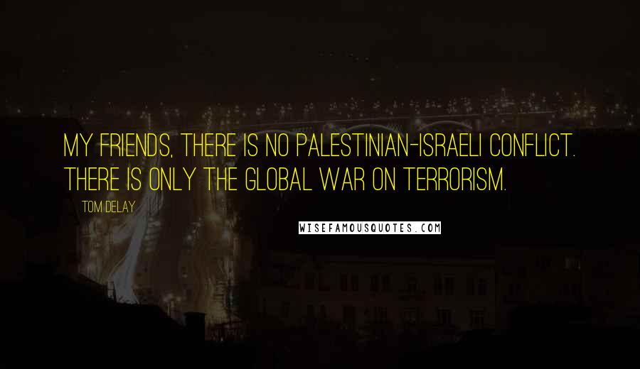 Tom DeLay quotes: My friends, there is no Palestinian-Israeli conflict. There is only the global war on terrorism.