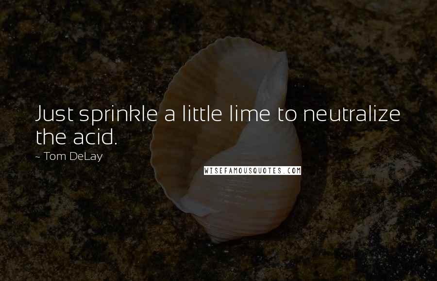 Tom DeLay quotes: Just sprinkle a little lime to neutralize the acid.