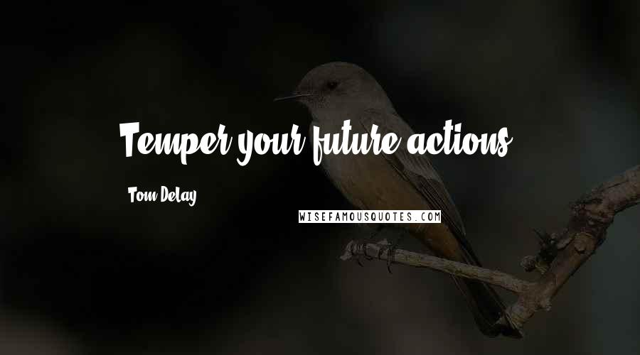 Tom DeLay quotes: Temper your future actions.