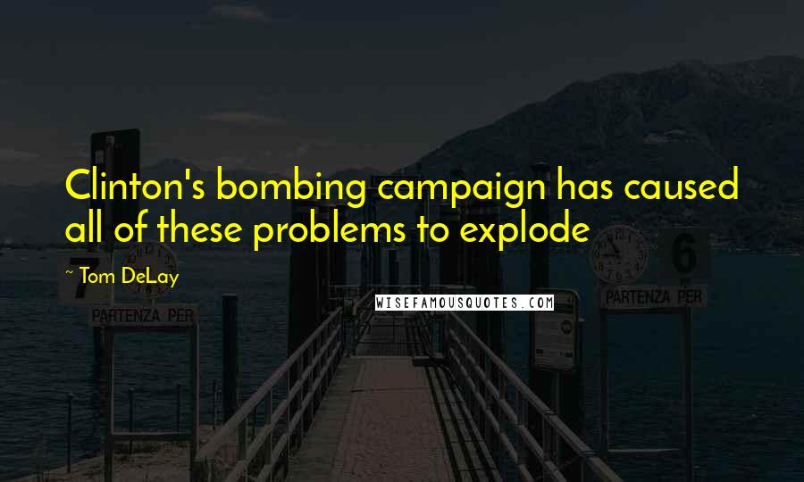 Tom DeLay quotes: Clinton's bombing campaign has caused all of these problems to explode