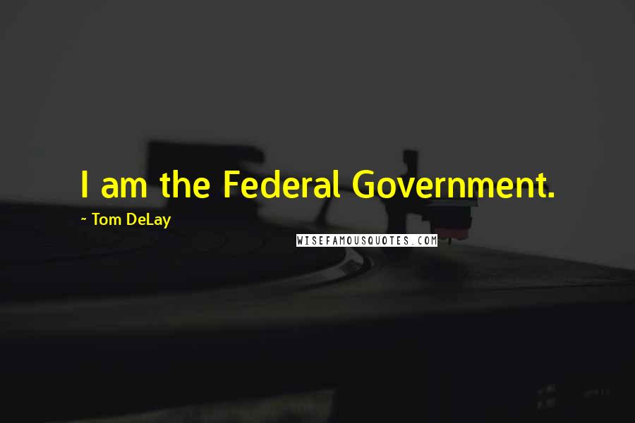 Tom DeLay quotes: I am the Federal Government.