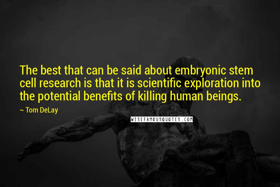 Tom DeLay quotes: The best that can be said about embryonic stem cell research is that it is scientific exploration into the potential benefits of killing human beings.