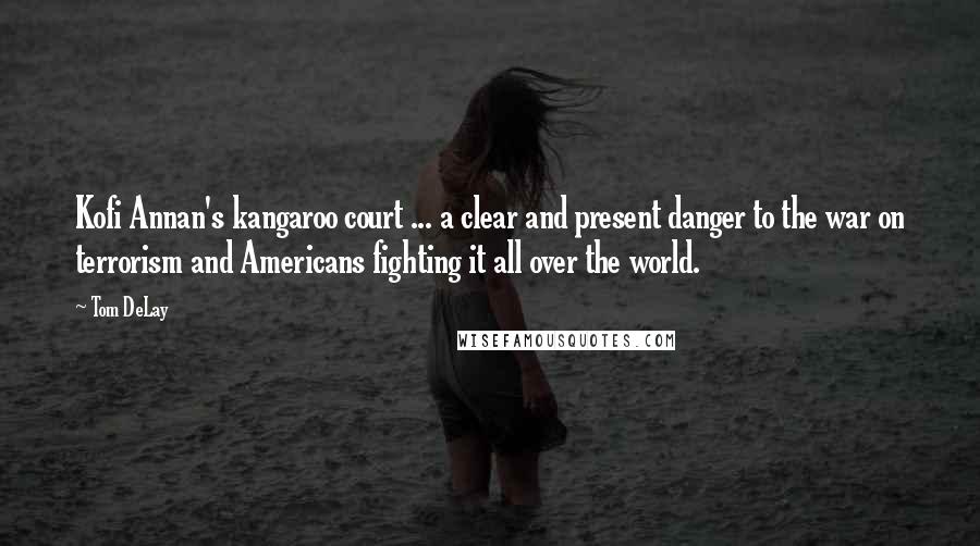 Tom DeLay quotes: Kofi Annan's kangaroo court ... a clear and present danger to the war on terrorism and Americans fighting it all over the world.