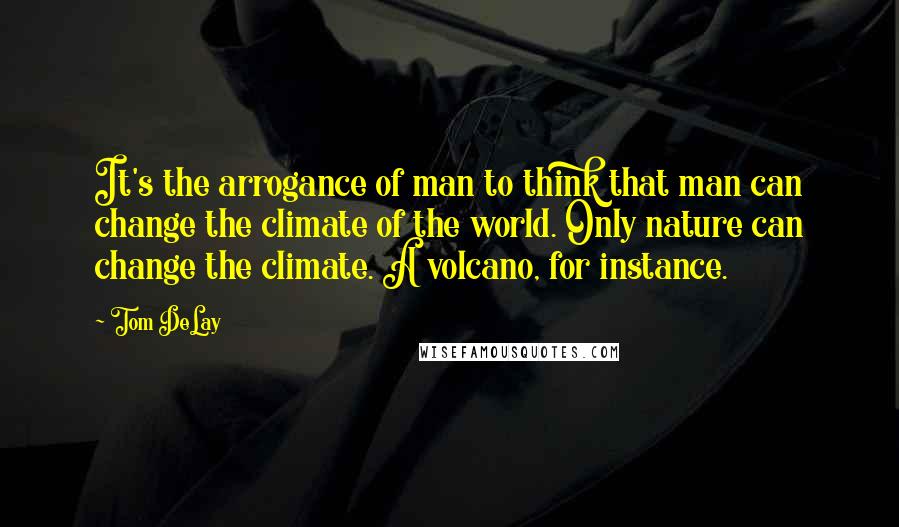 Tom DeLay quotes: It's the arrogance of man to think that man can change the climate of the world. Only nature can change the climate. A volcano, for instance.