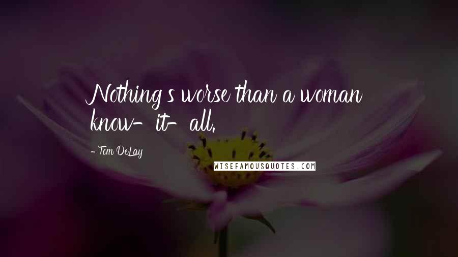 Tom DeLay quotes: Nothing's worse than a woman know-it-all.