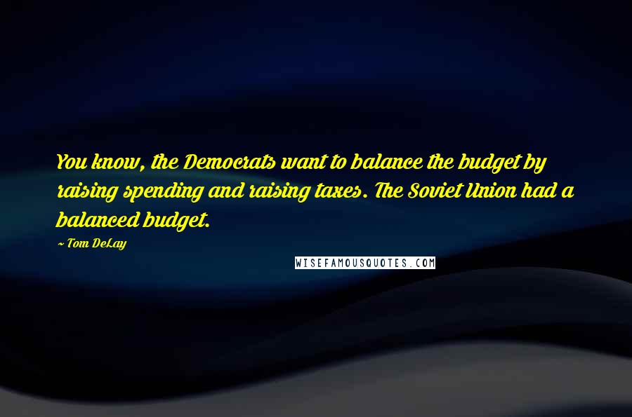 Tom DeLay quotes: You know, the Democrats want to balance the budget by raising spending and raising taxes. The Soviet Union had a balanced budget.