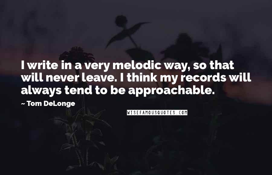 Tom DeLonge quotes: I write in a very melodic way, so that will never leave. I think my records will always tend to be approachable.