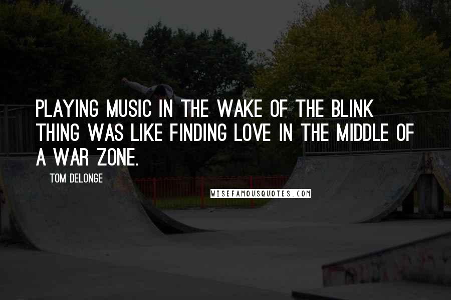 Tom DeLonge quotes: Playing music in the wake of the Blink thing was like finding love in the middle of a war zone.