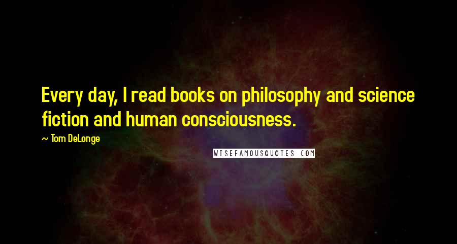 Tom DeLonge quotes: Every day, I read books on philosophy and science fiction and human consciousness.