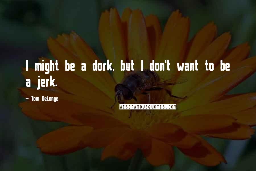 Tom DeLonge quotes: I might be a dork, but I don't want to be a jerk.