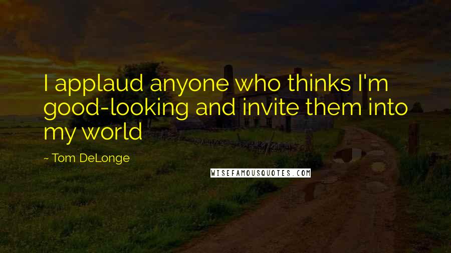 Tom DeLonge quotes: I applaud anyone who thinks I'm good-looking and invite them into my world