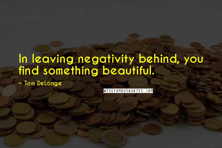 Tom DeLonge quotes: In leaving negativity behind, you find something beautiful.