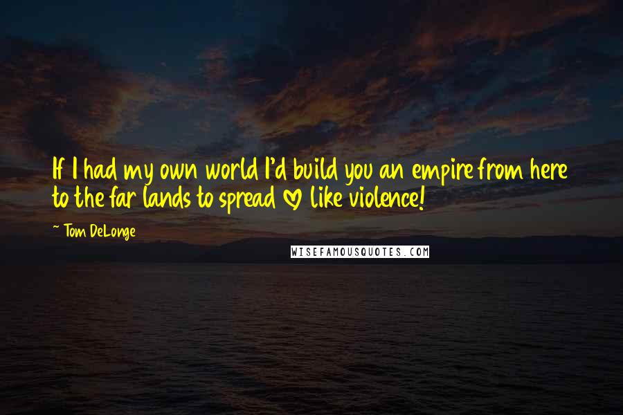 Tom DeLonge quotes: If I had my own world I'd build you an empire from here to the far lands to spread love like violence!