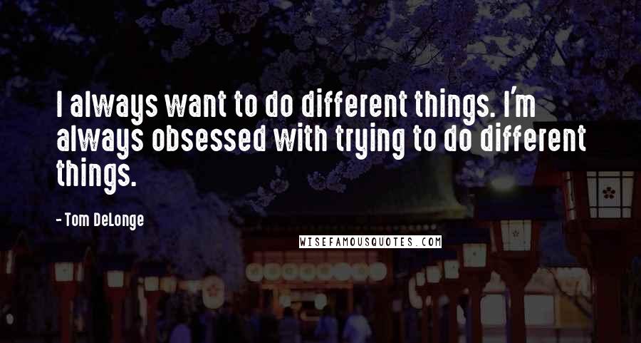 Tom DeLonge quotes: I always want to do different things. I'm always obsessed with trying to do different things.