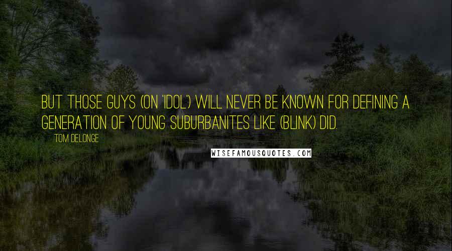 Tom DeLonge quotes: But those guys (on 'Idol') will never be known for defining a generation of young suburbanites like (blink) did.