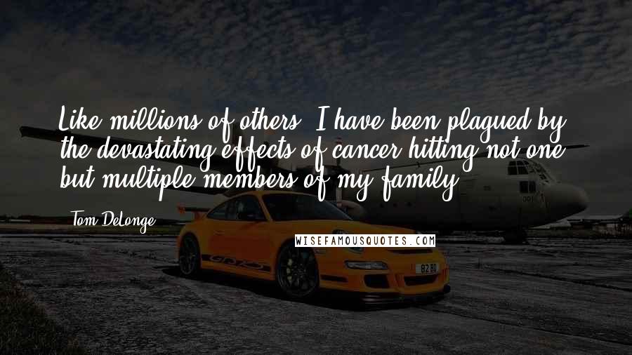 Tom DeLonge quotes: Like millions of others, I have been plagued by the devastating effects of cancer hitting not one, but multiple members of my family.