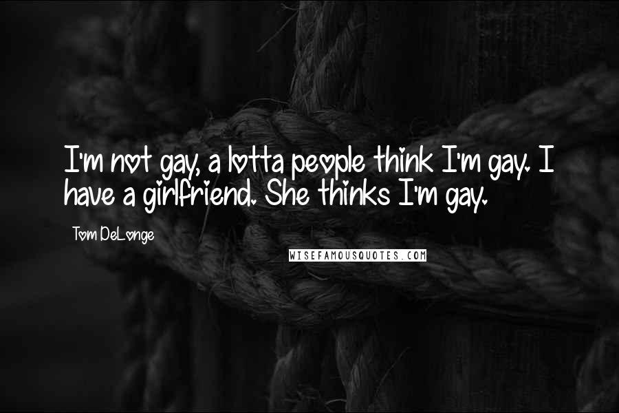 Tom DeLonge quotes: I'm not gay, a lotta people think I'm gay. I have a girlfriend. She thinks I'm gay.