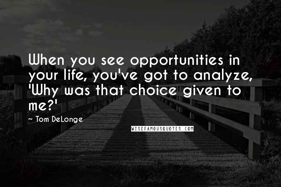 Tom DeLonge quotes: When you see opportunities in your life, you've got to analyze, 'Why was that choice given to me?'