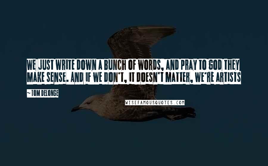 Tom DeLonge quotes: We just write down a bunch of words, and pray to god they make sense. And if we don't, it doesn't matter, we're artists