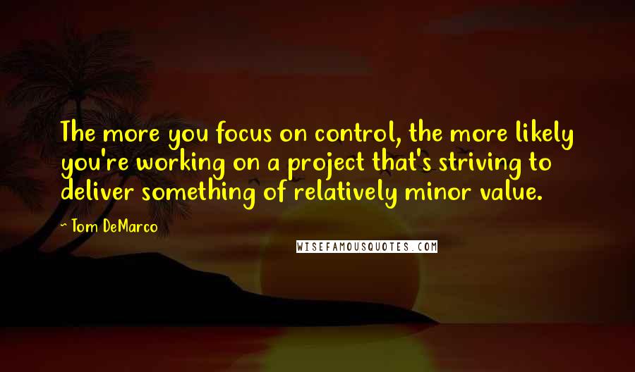 Tom DeMarco quotes: The more you focus on control, the more likely you're working on a project that's striving to deliver something of relatively minor value.