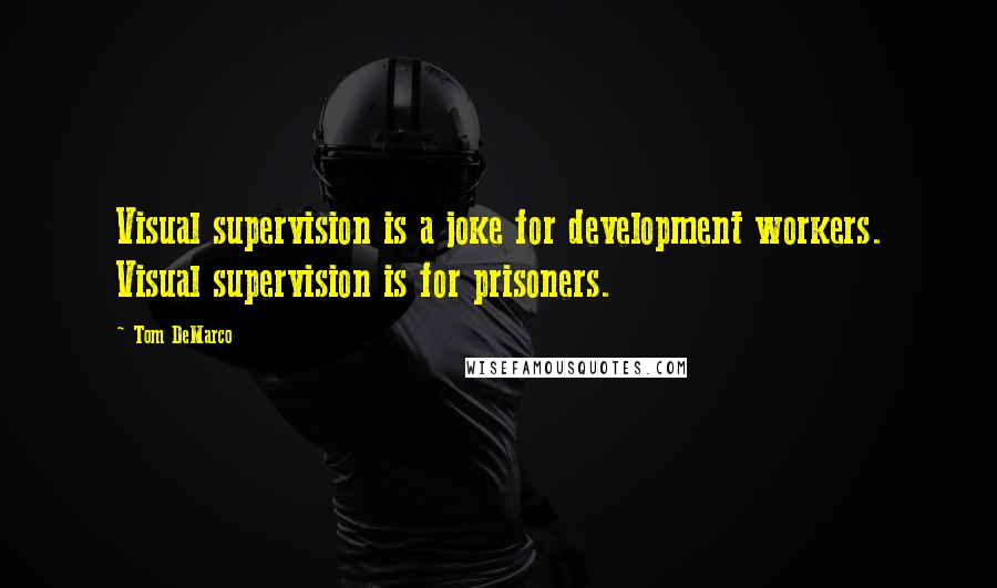 Tom DeMarco quotes: Visual supervision is a joke for development workers. Visual supervision is for prisoners.