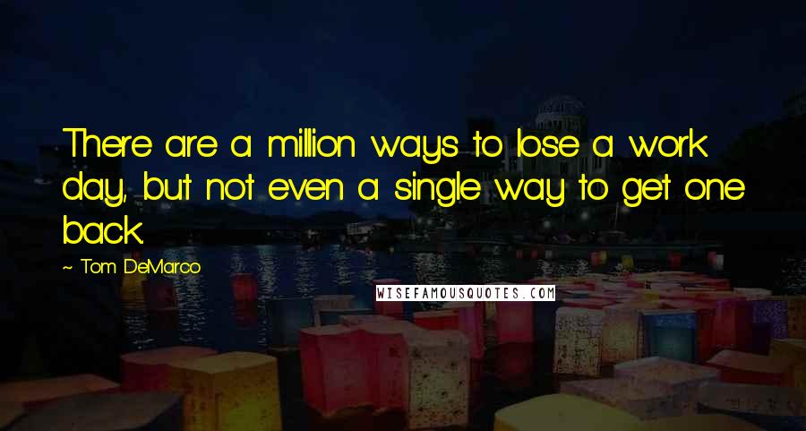 Tom DeMarco quotes: There are a million ways to lose a work day, but not even a single way to get one back.