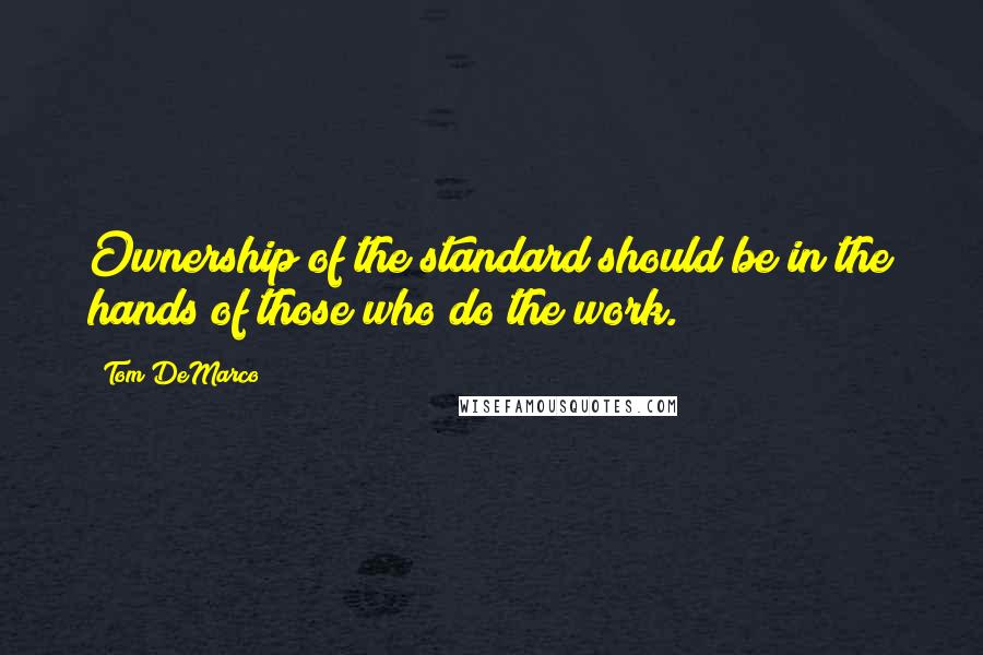 Tom DeMarco quotes: Ownership of the standard should be in the hands of those who do the work.