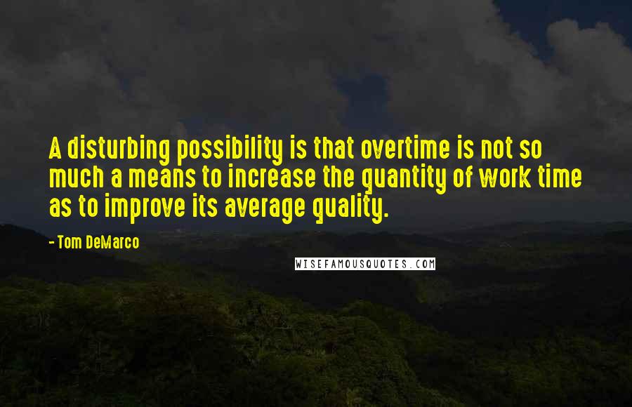 Tom DeMarco quotes: A disturbing possibility is that overtime is not so much a means to increase the quantity of work time as to improve its average quality.