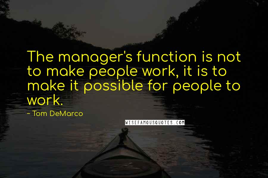 Tom DeMarco quotes: The manager's function is not to make people work, it is to make it possible for people to work.