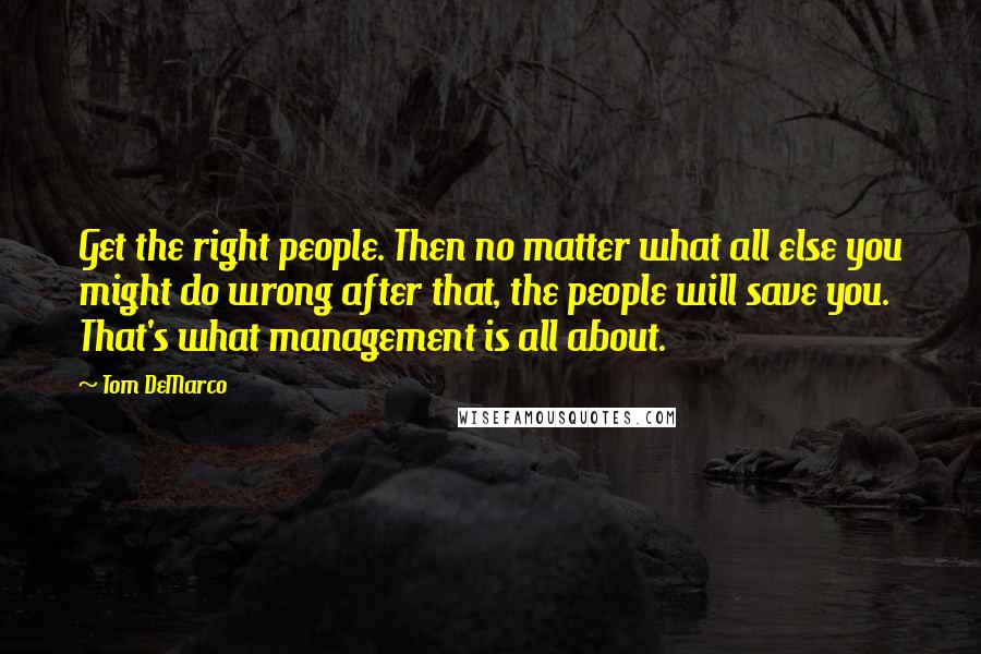 Tom DeMarco quotes: Get the right people. Then no matter what all else you might do wrong after that, the people will save you. That's what management is all about.