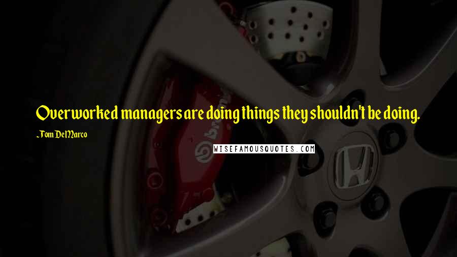 Tom DeMarco quotes: Overworked managers are doing things they shouldn't be doing.