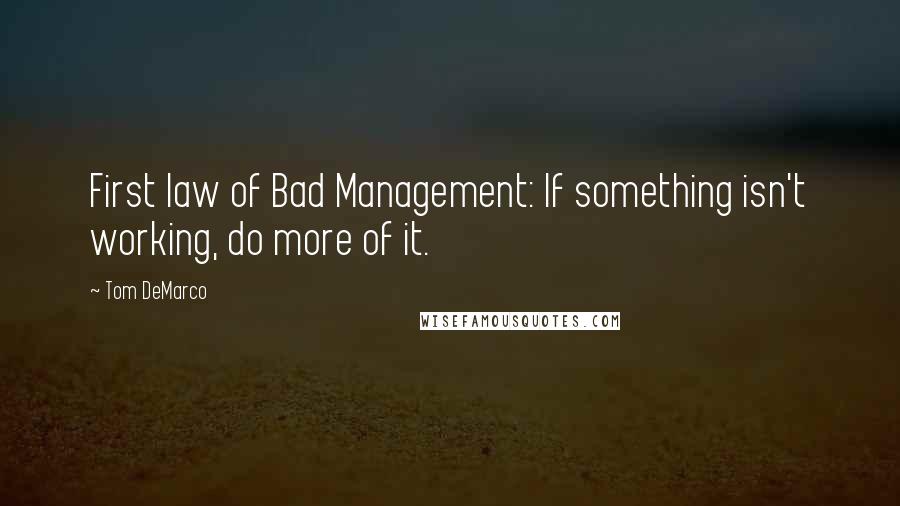 Tom DeMarco quotes: First law of Bad Management: If something isn't working, do more of it.