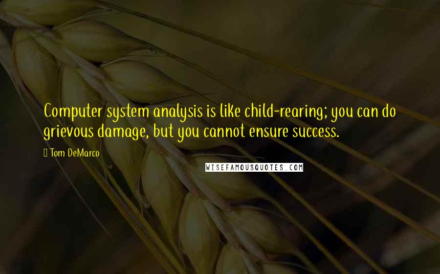 Tom DeMarco quotes: Computer system analysis is like child-rearing; you can do grievous damage, but you cannot ensure success.