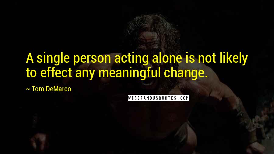 Tom DeMarco quotes: A single person acting alone is not likely to effect any meaningful change.