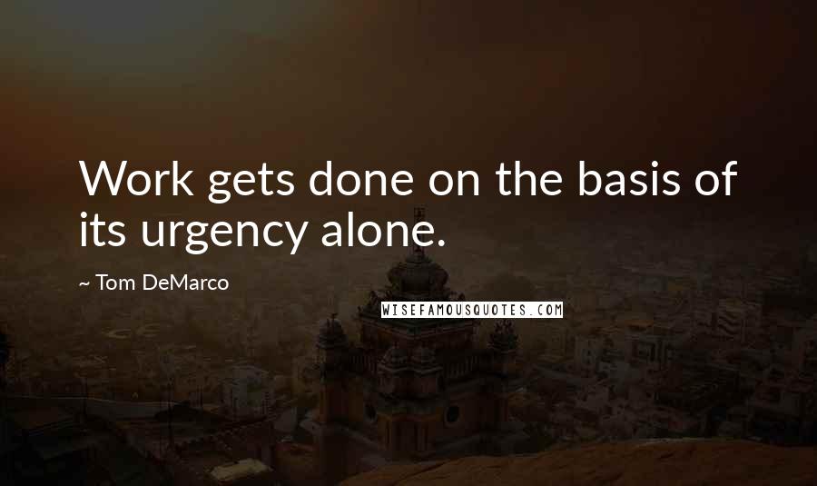 Tom DeMarco quotes: Work gets done on the basis of its urgency alone.