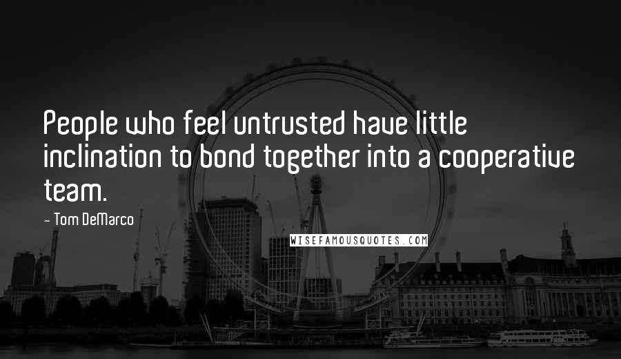 Tom DeMarco quotes: People who feel untrusted have little inclination to bond together into a cooperative team.