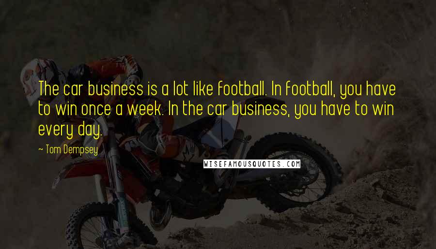 Tom Dempsey quotes: The car business is a lot like football. In football, you have to win once a week. In the car business, you have to win every day.