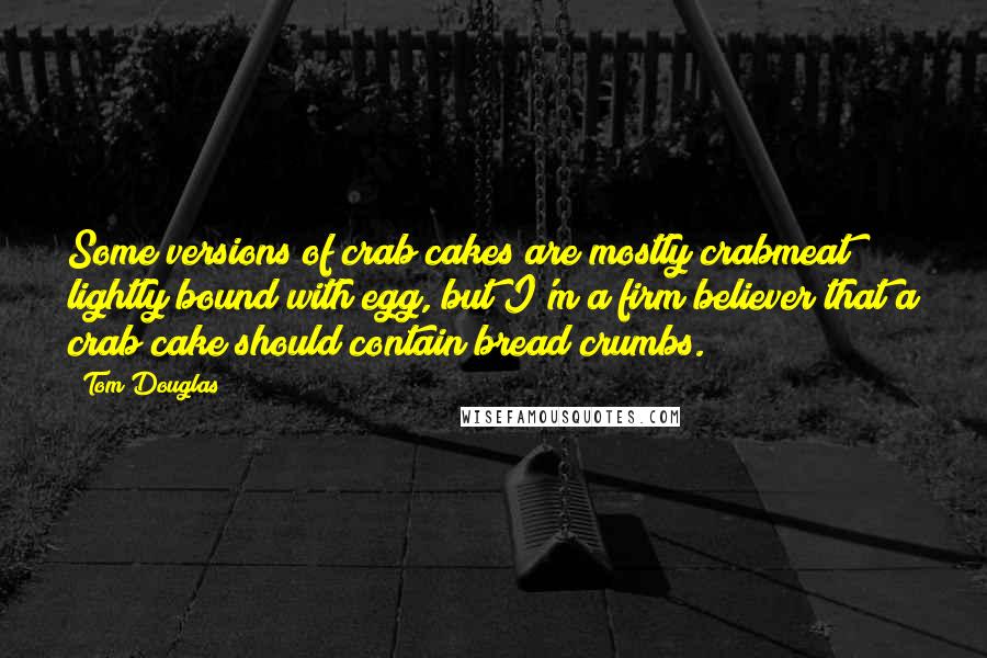 Tom Douglas quotes: Some versions of crab cakes are mostly crabmeat lightly bound with egg, but I'm a firm believer that a crab cake should contain bread crumbs.