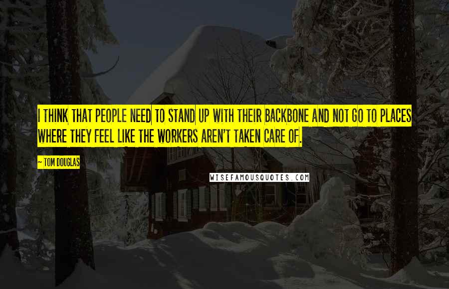 Tom Douglas quotes: I think that people need to stand up with their backbone and not go to places where they feel like the workers aren't taken care of.