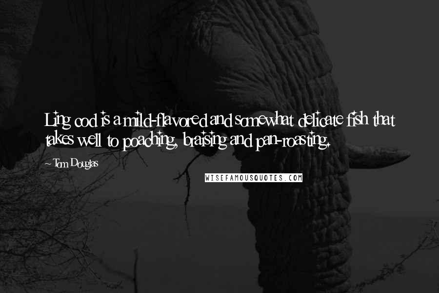 Tom Douglas quotes: Ling cod is a mild-flavored and somewhat delicate fish that takes well to poaching, braising and pan-roasting.