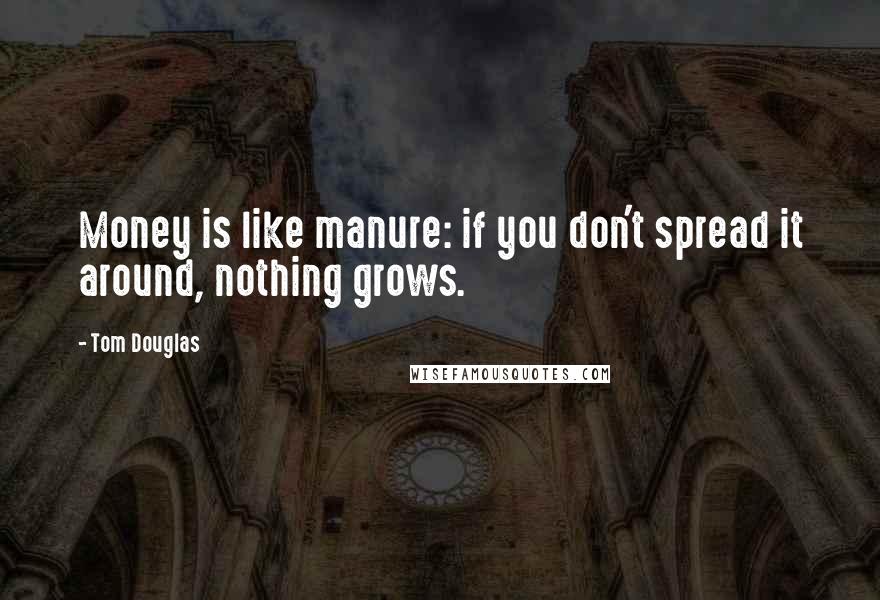 Tom Douglas quotes: Money is like manure: if you don't spread it around, nothing grows.