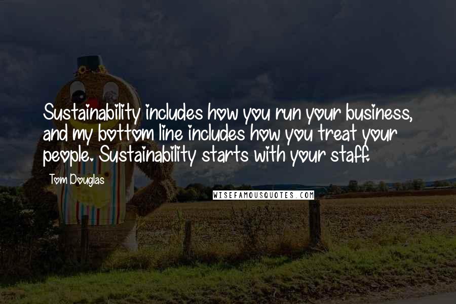 Tom Douglas quotes: Sustainability includes how you run your business, and my bottom line includes how you treat your people. Sustainability starts with your staff.