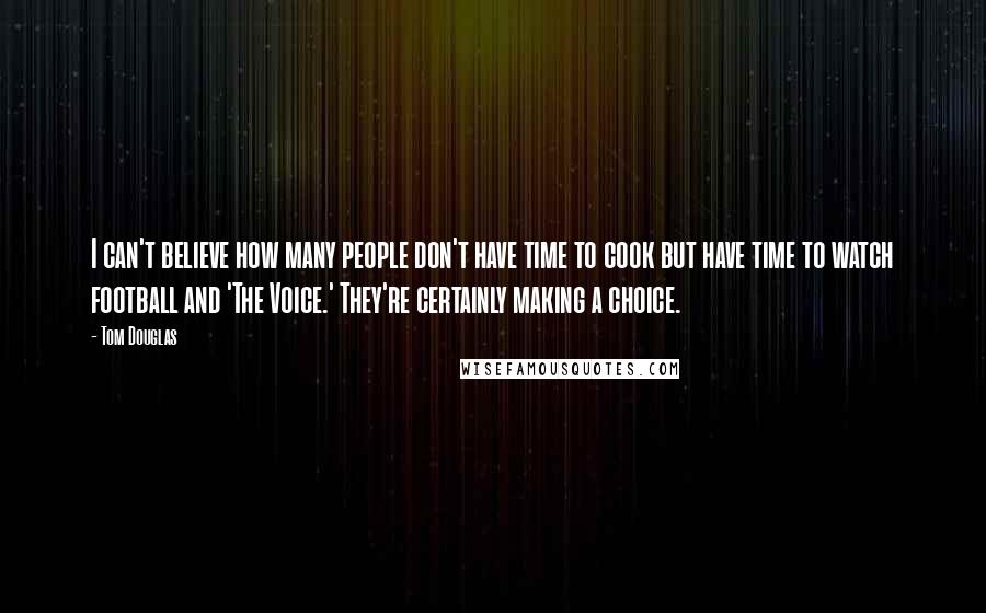 Tom Douglas quotes: I can't believe how many people don't have time to cook but have time to watch football and 'The Voice.' They're certainly making a choice.