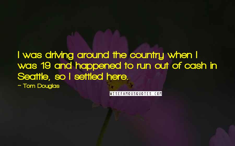 Tom Douglas quotes: I was driving around the country when I was 19 and happened to run out of cash in Seattle, so I settled here.